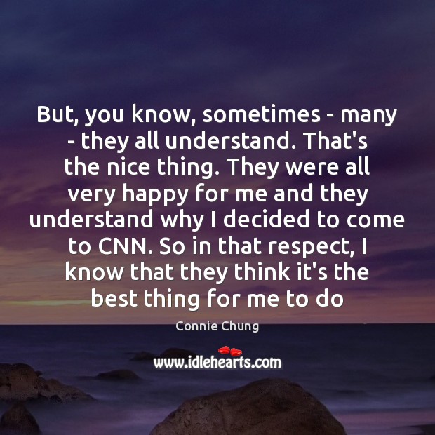 But, you know, sometimes – many – they all understand. That’s the Connie Chung Picture Quote