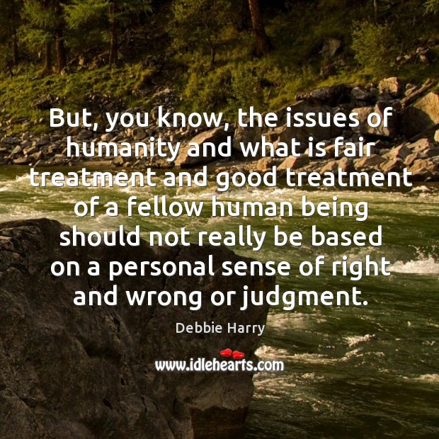 But, you know, the issues of humanity and what is fair treatment and good treatment Debbie Harry Picture Quote