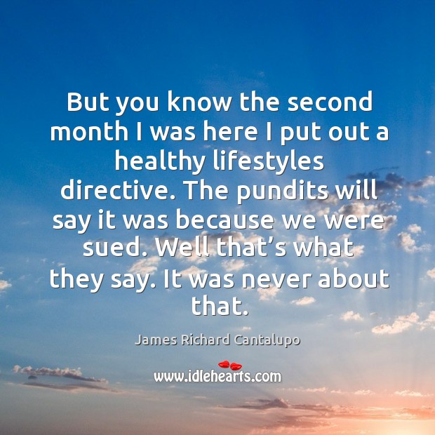 But you know the second month I was here I put out a healthy lifestyles directive. James Richard Cantalupo Picture Quote