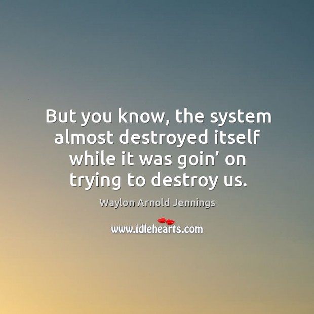 But you know, the system almost destroyed itself while it was goin’ on trying to destroy us. Waylon Arnold Jennings Picture Quote