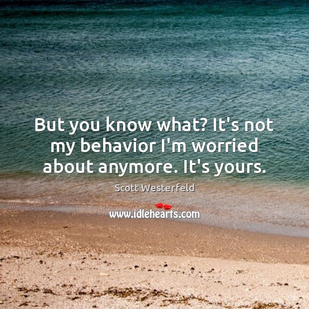 But you know what? It’s not my behavior I’m worried about anymore. It’s yours. Scott Westerfeld Picture Quote