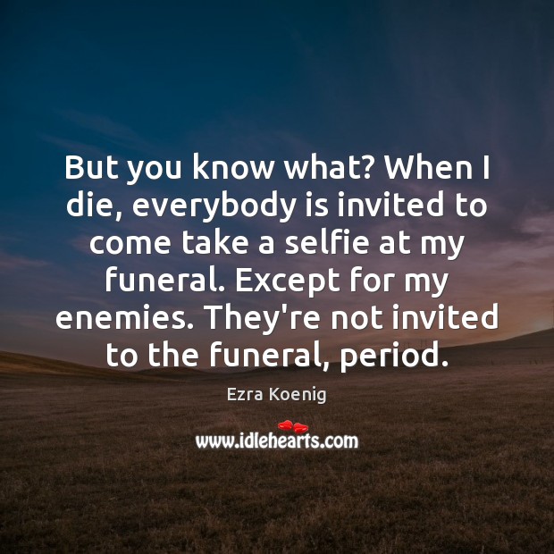 But you know what? When I die, everybody is invited to come Ezra Koenig Picture Quote