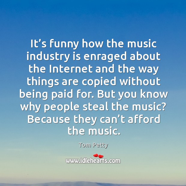 But you know why people steal the music? because they can’t afford the music. Tom Petty Picture Quote
