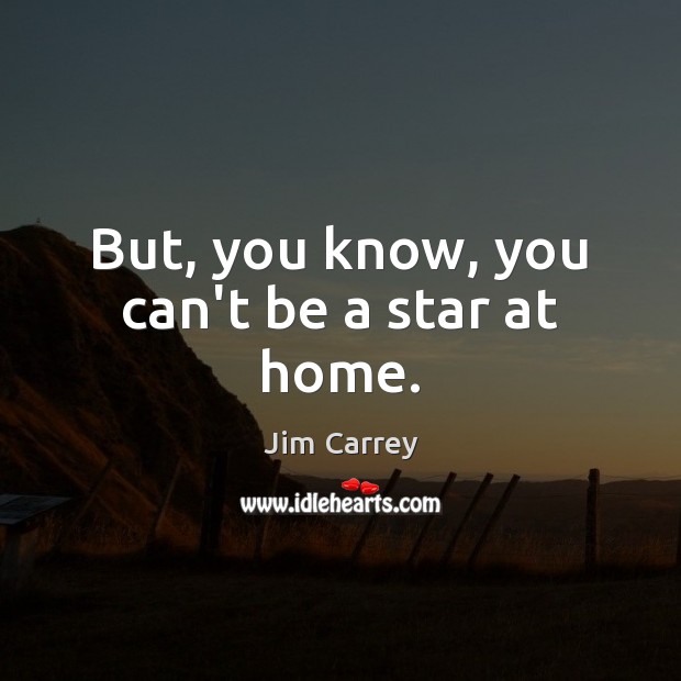 But, you know, you can’t be a star at home. Jim Carrey Picture Quote