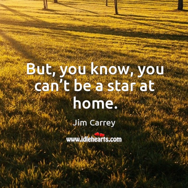 But, you know, you can’t be a star at home. Jim Carrey Picture Quote