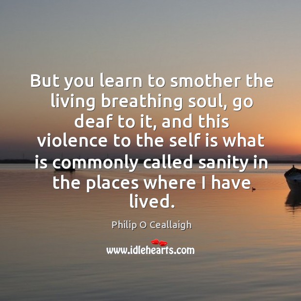 But you learn to smother the living breathing soul, go deaf to Philip O Ceallaigh Picture Quote