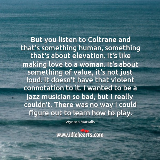 But you listen to Coltrane and that’s something human, something that’s about Wynton Marsalis Picture Quote
