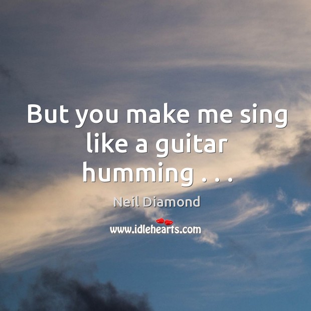 But you make me sing like a guitar humming . . . Neil Diamond Picture Quote