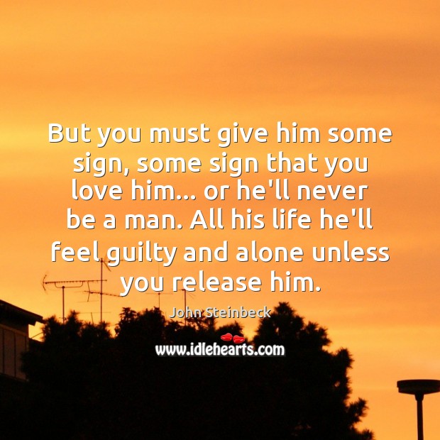 But you must give him some sign, some sign that you love John Steinbeck Picture Quote