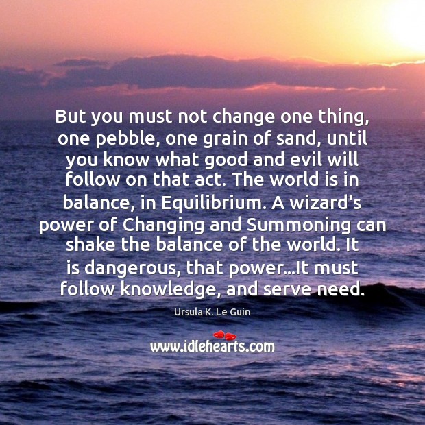 But you must not change one thing, one pebble, one grain of Ursula K. Le Guin Picture Quote