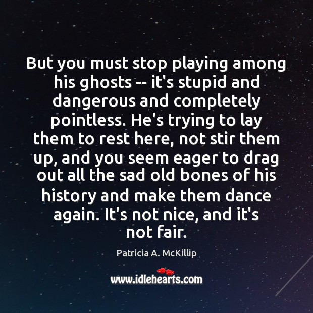 But you must stop playing among his ghosts — it’s stupid and Patricia A. McKillip Picture Quote