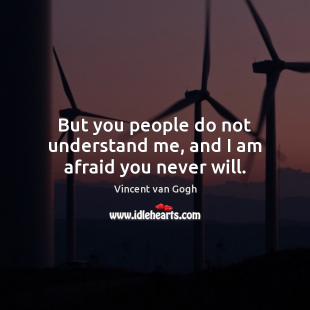 But you people do not understand me, and I am afraid you never will. Vincent van Gogh Picture Quote