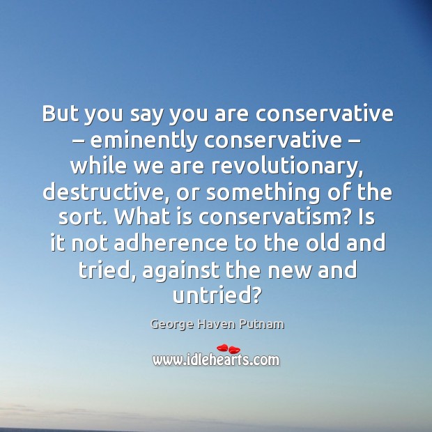 But you say you are conservative – eminently conservative – while we are revolutionary, destructive George Haven Putnam Picture Quote