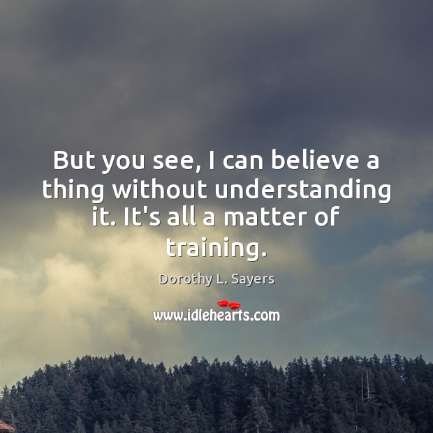 But you see, I can believe a thing without understanding it. It’s Understanding Quotes Image