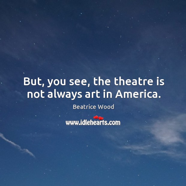 But, you see, the theatre is not always art in america. Beatrice Wood Picture Quote