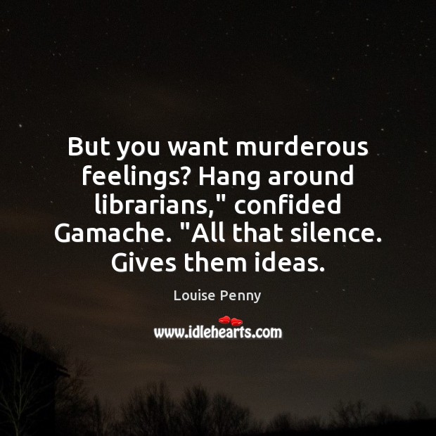But you want murderous feelings? Hang around librarians,” confided Gamache. “All that Louise Penny Picture Quote