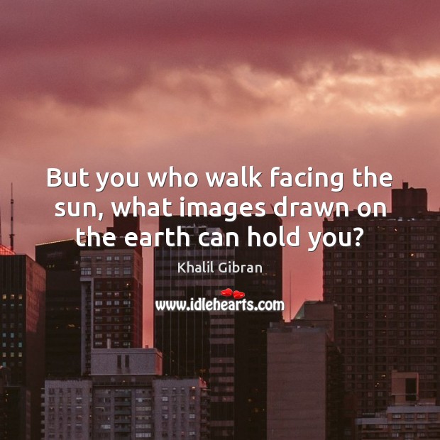 But you who walk facing the sun, what images drawn on the earth can hold you? Khalil Gibran Picture Quote
