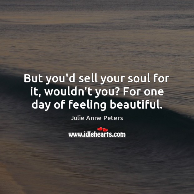 But you’d sell your soul for it, wouldn’t you? For one day of feeling beautiful. Julie Anne Peters Picture Quote