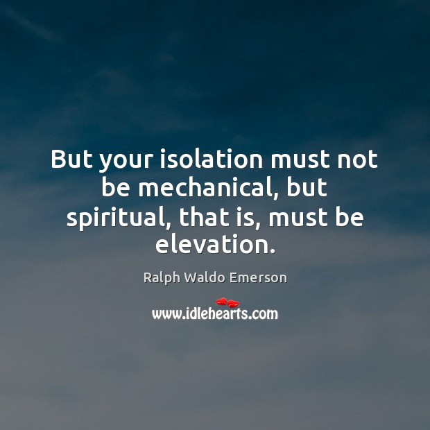 But your isolation must not be mechanical, but spiritual, that is, must be elevation. 