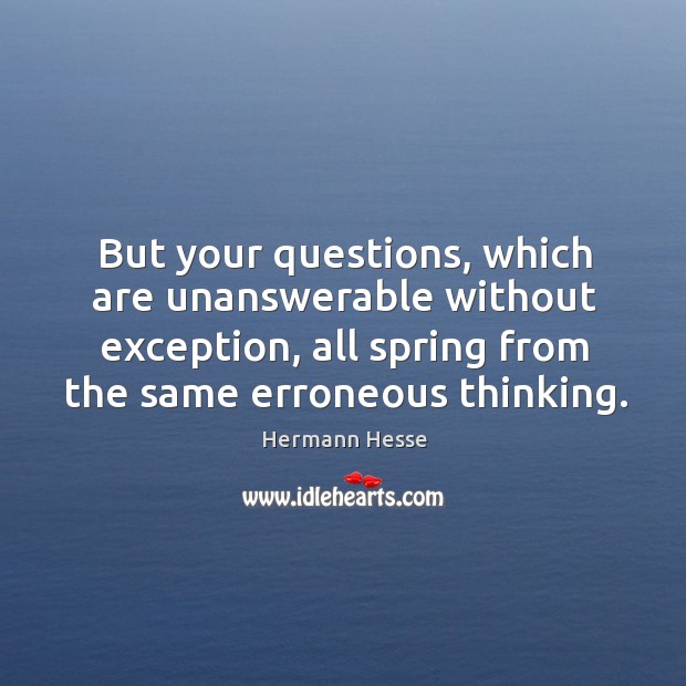 But your questions, which are unanswerable without exception, all spring from the same erroneous thinking. Image