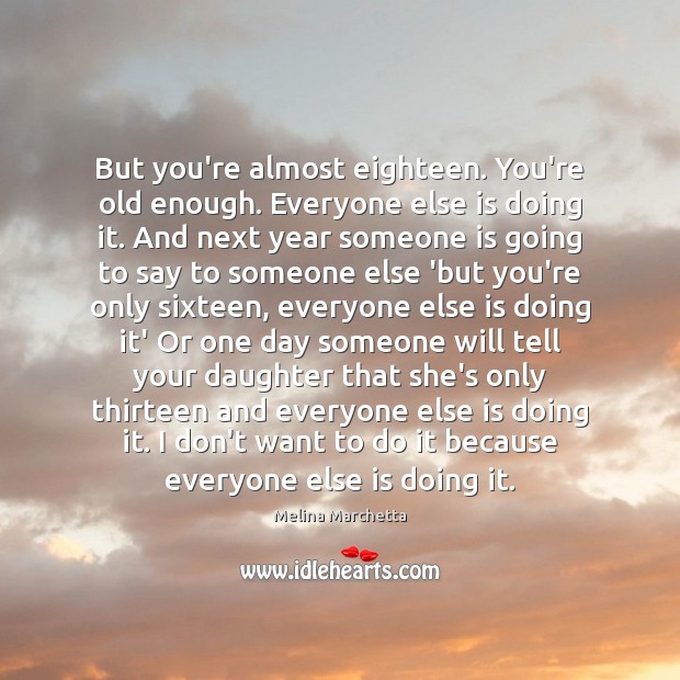 But you’re almost eighteen. You’re old enough. Everyone else is doing it. Melina Marchetta Picture Quote