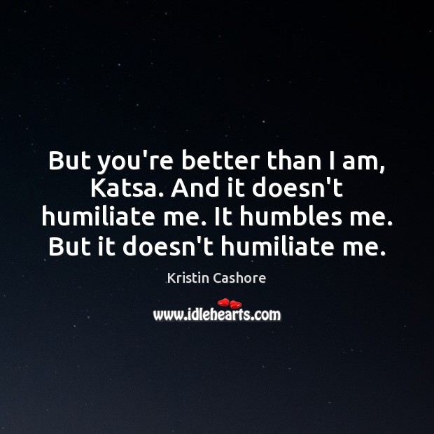 But you’re better than I am, Katsa. And it doesn’t humiliate me. Kristin Cashore Picture Quote