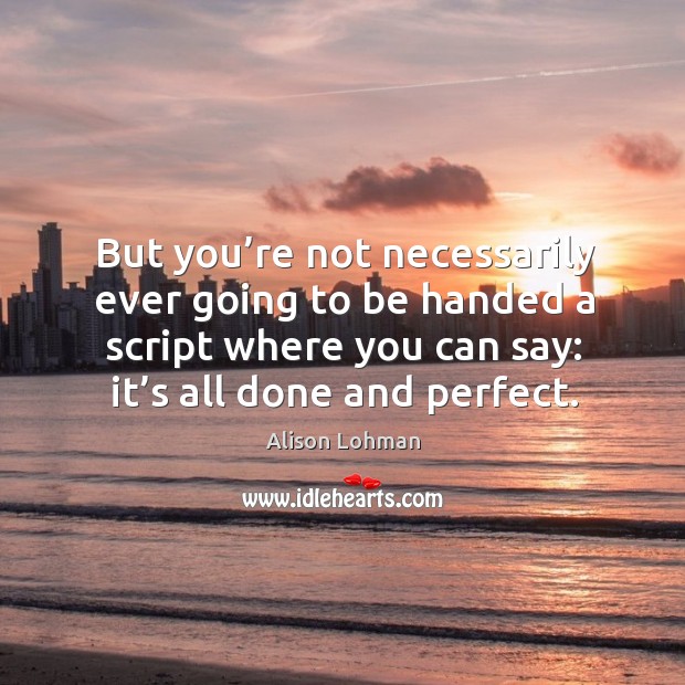 But you’re not necessarily ever going to be handed a script where you can say: it’s all done and perfect. Alison Lohman Picture Quote