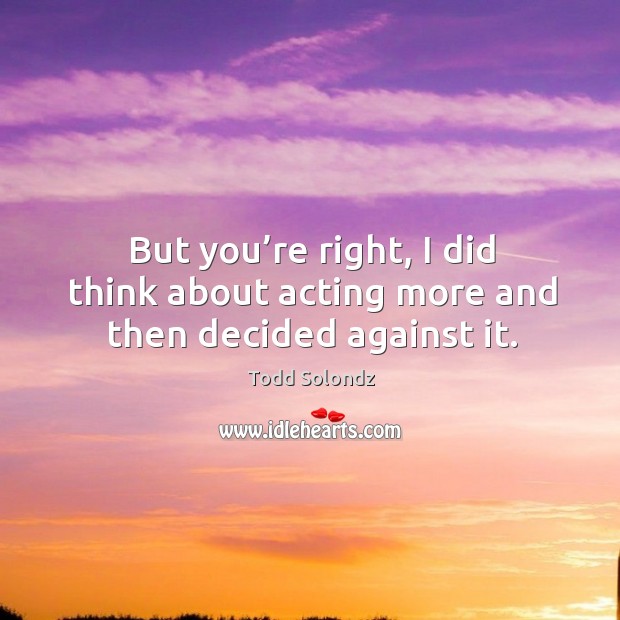 But you’re right, I did think about acting more and then decided against it. Image