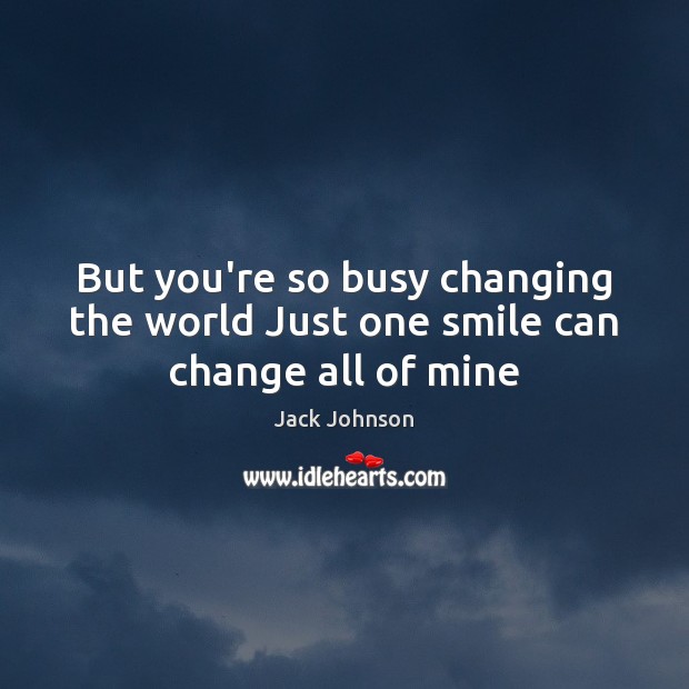But you’re so busy changing the world Just one smile can change all of mine Jack Johnson Picture Quote