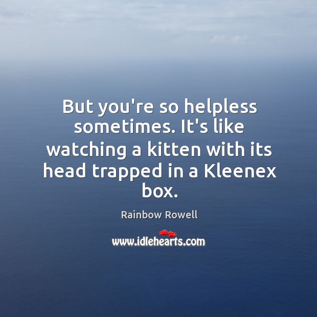 But you’re so helpless sometimes. It’s like watching a kitten with its Rainbow Rowell Picture Quote