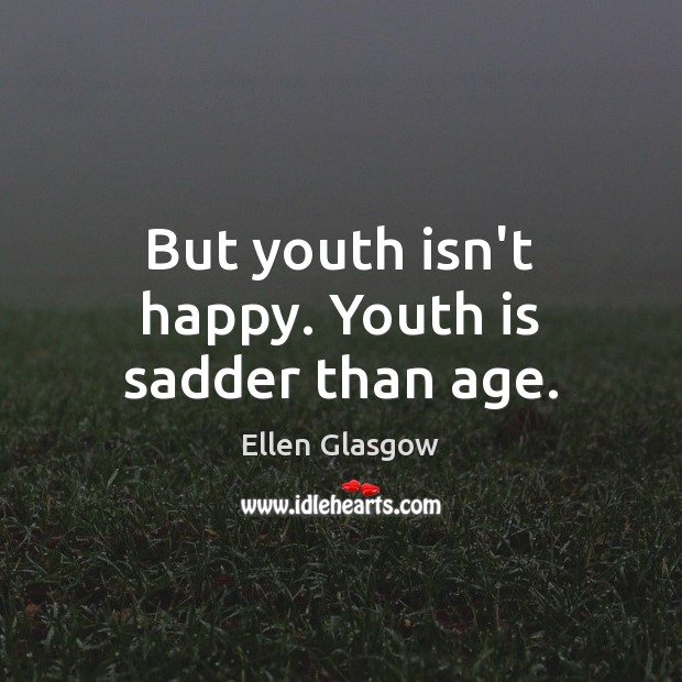 But youth isn’t happy. Youth is sadder than age. Ellen Glasgow Picture Quote