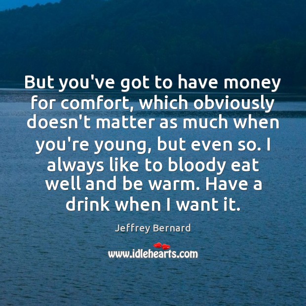 But you’ve got to have money for comfort, which obviously doesn’t matter Jeffrey Bernard Picture Quote