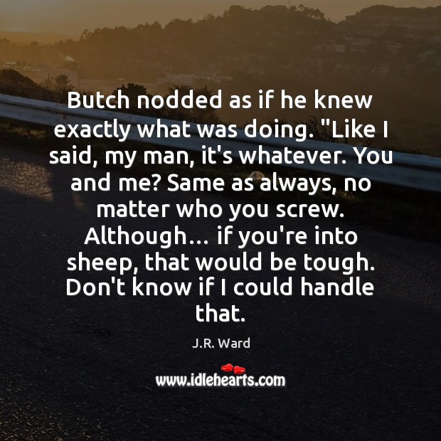 Butch nodded as if he knew exactly what was doing. “Like I J.R. Ward Picture Quote