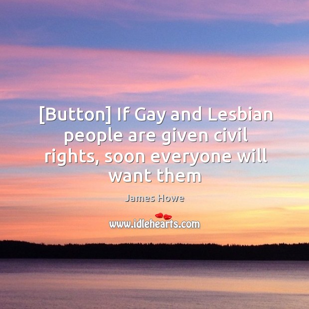 [Button] If Gay and Lesbian people are given civil rights, soon everyone will want them James Howe Picture Quote