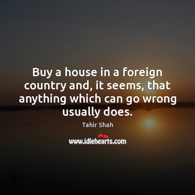 Buy a house in a foreign country and, it seems, that anything Tahir Shah Picture Quote