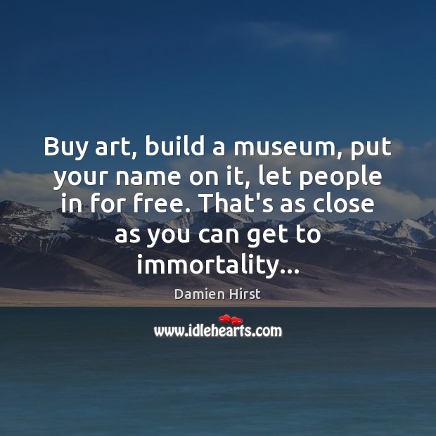 Buy art, build a museum, put your name on it, let people Damien Hirst Picture Quote