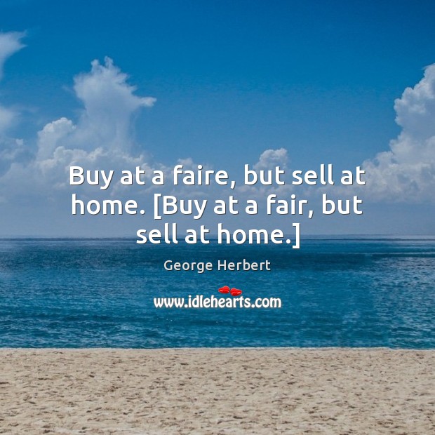 Buy at a faire, but sell at home. [Buy at a fair, but sell at home.] George Herbert Picture Quote