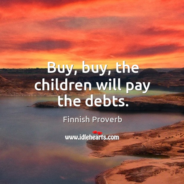 Buy, buy, the children will pay the debts. Finnish Proverbs Image