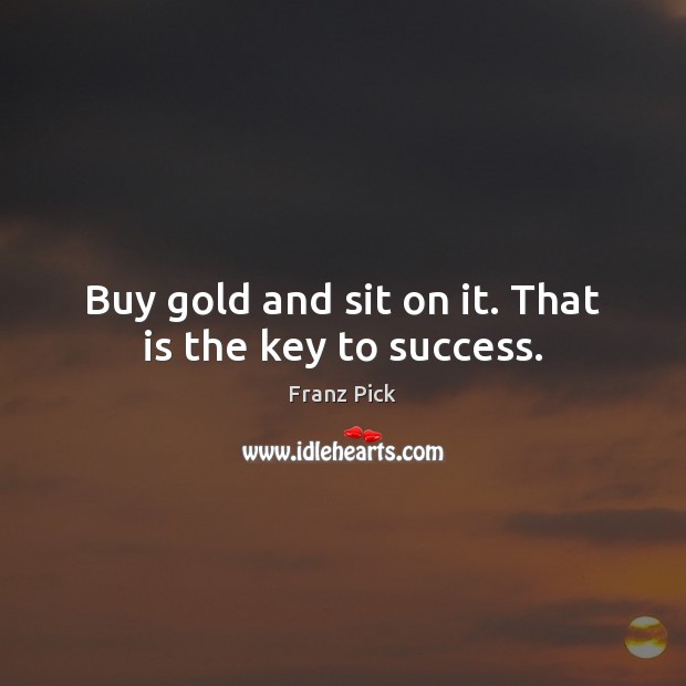 Buy gold and sit on it. That is the key to success. Franz Pick Picture Quote