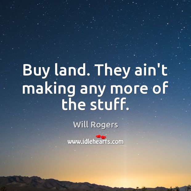 Buy land. They ain’t making any more of the stuff. Image