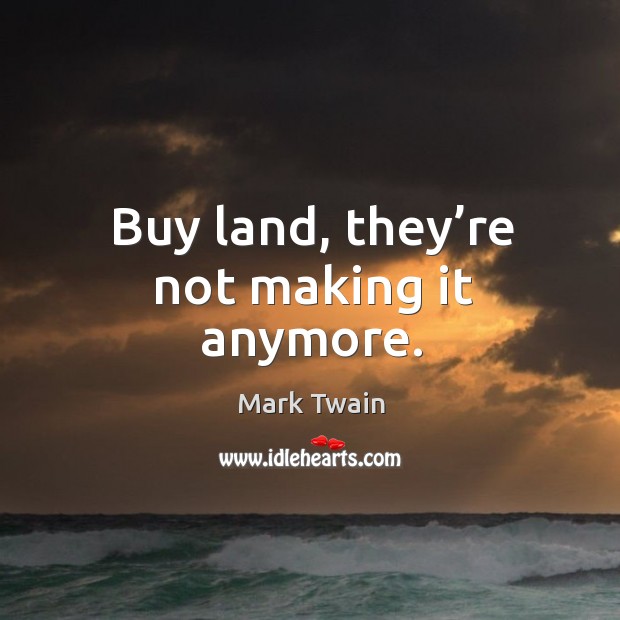 Buy land, they’re not making it anymore. Image
