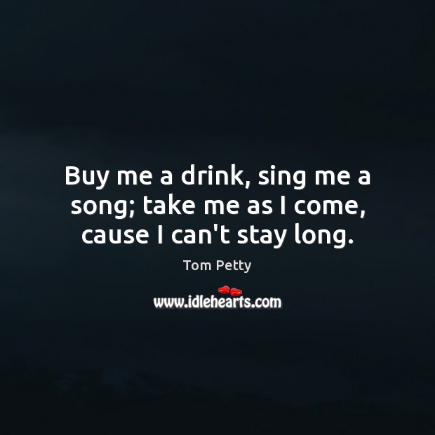 Buy me a drink, sing me a song; take me as I come, cause I can’t stay long. Tom Petty Picture Quote