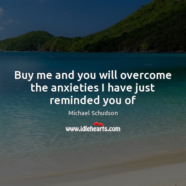 Buy me and you will overcome the anxieties I have just reminded you of Michael Schudson Picture Quote