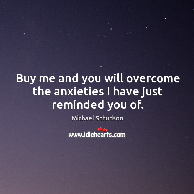 Buy me and you will overcome the anxieties I have just reminded you of. Michael Schudson Picture Quote