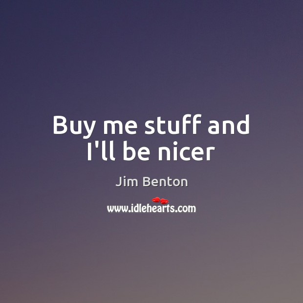 Buy me stuff and I’ll be nicer Image