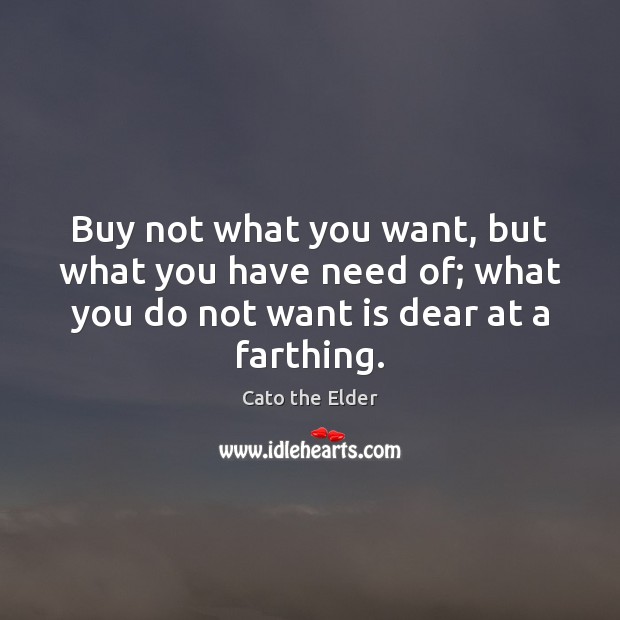 Buy not what you want, but what you have need of; what Cato the Elder Picture Quote