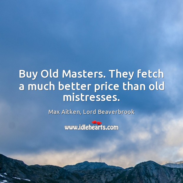 Buy Old Masters. They fetch a much better price than old mistresses. Max Aitken, Lord Beaverbrook Picture Quote
