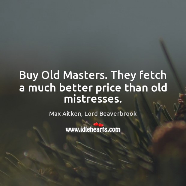 Buy Old Masters. They fetch a much better price than old mistresses. Max Aitken, Lord Beaverbrook Picture Quote