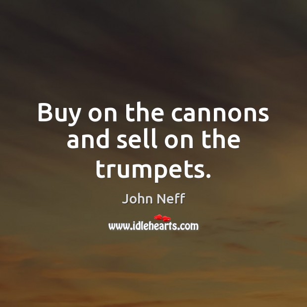 Buy on the cannons and sell on the trumpets. John Neff Picture Quote