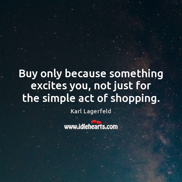 Buy only because something excites you, not just for the simple act of shopping. Karl Lagerfeld Picture Quote